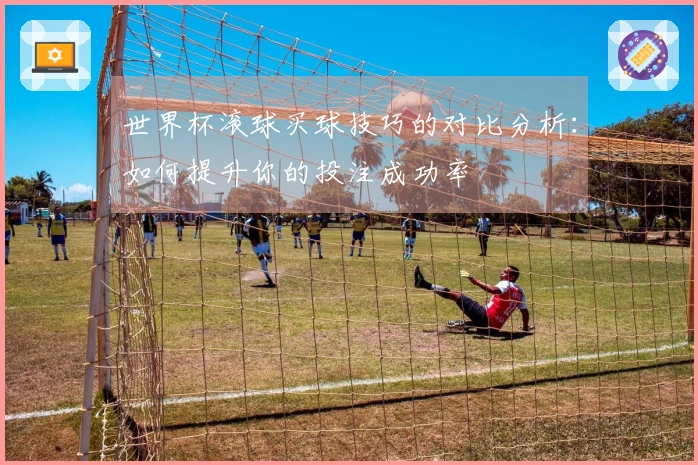 世界杯滚球买球技巧的对比分析：如何提升你的投注成功率
