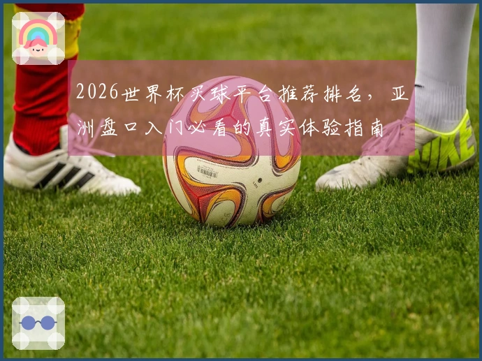 2026世界杯买球平台推荐排名，亚洲盘口入门必看的真实体验指南