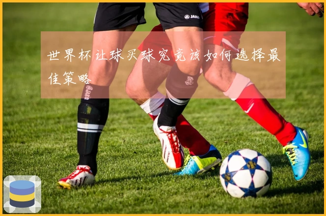 世界杯让球买球究竟该如何选择最佳策略