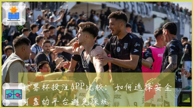 世界杯投注APP比较：如何选择安全可靠的平台避免踩坑