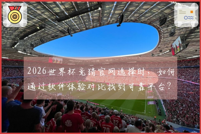 2026世界杯竞猜官网选择时，如何通过软件体验对比找到可靠平台？