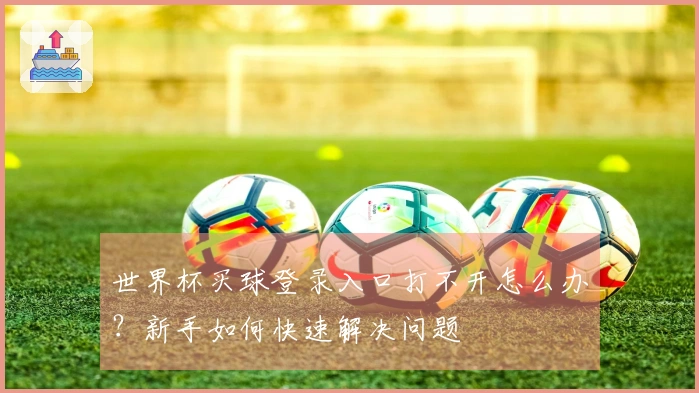 世界杯买球登录入口打不开怎么办？新手如何快速解决问题