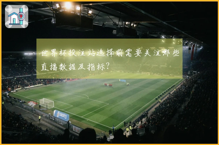 世界杯投注站选择前需要关注哪些直播数据及指标？