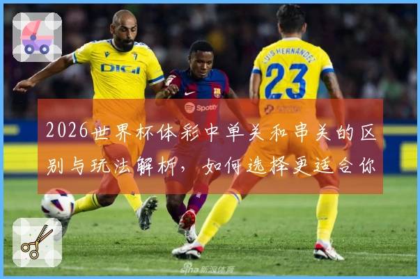 2026世界杯体彩中单关和串关的区别与玩法解析，如何选择更适合你的下注方式