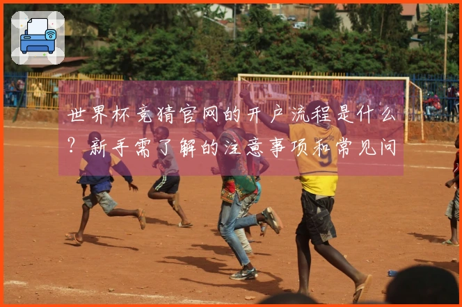 世界杯竞猜官网的开户流程是什么？新手需了解的注意事项和常见问题解答