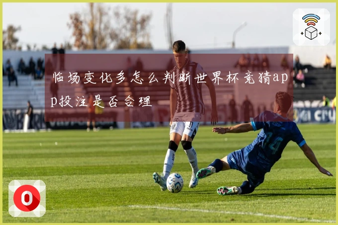 临场变化多怎么判断世界杯竞猜app投注是否合理