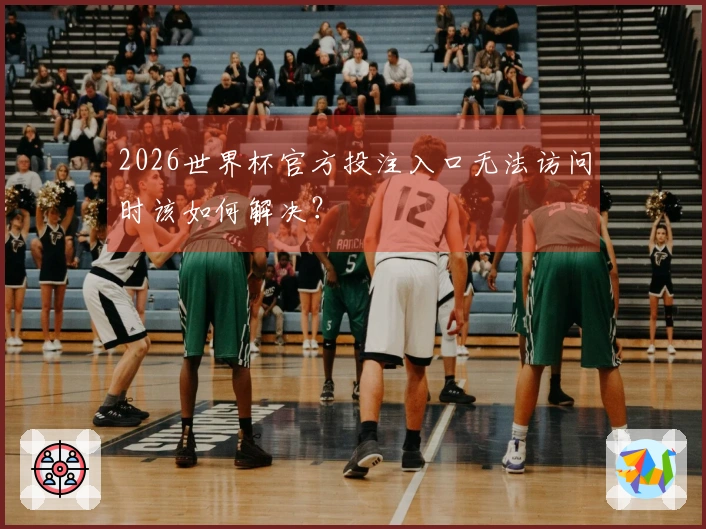2026世界杯官方投注入口无法访问时该如何解决？