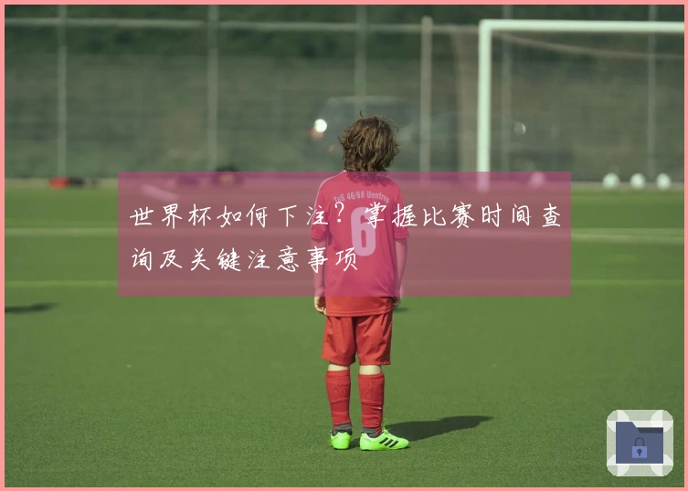 世界杯如何下注？掌握比赛时间查询及关键注意事项