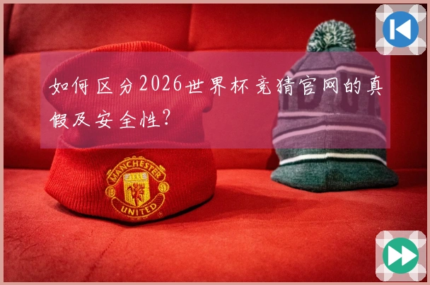 如何区分2026世界杯竞猜官网的真假及安全性？