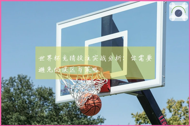 世界杯竞猜投注实战分析:你需要避免的误区与策略