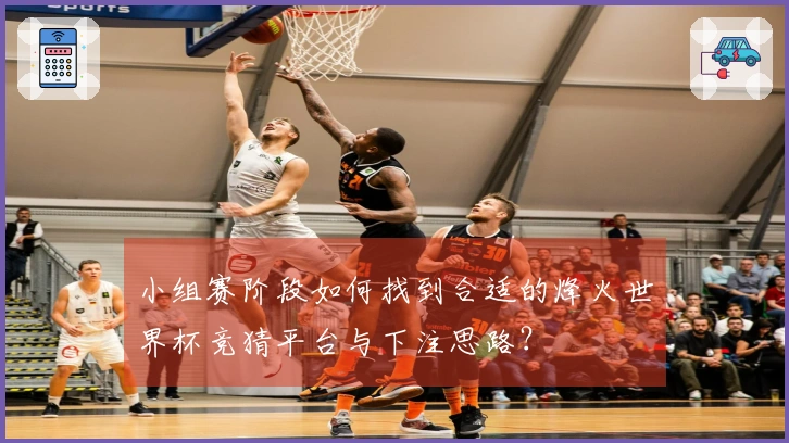 小组赛阶段如何找到合适的烽火世界杯竞猜平台与下注思路？