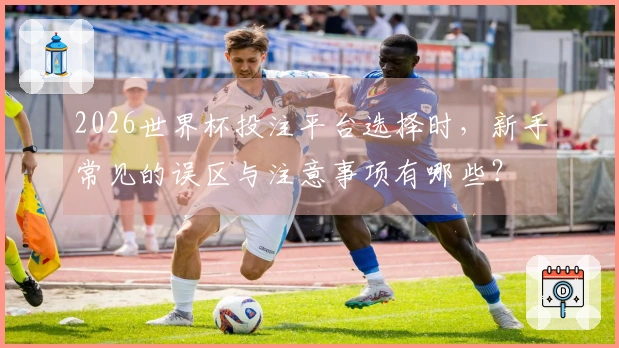 2026世界杯投注平台选择时，新手常见的误区与注意事项有哪些？