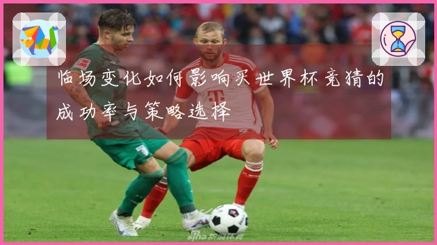 临场变化如何影响买世界杯竞猜的成功率与策略选择