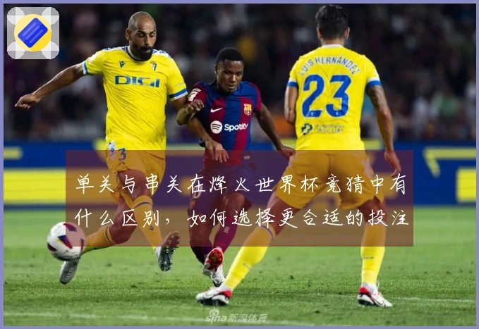 单关与串关在烽火世界杯竞猜中有什么区别，如何选择更合适的投注方式？