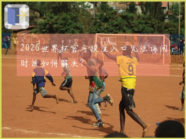 2026世界杯官方投注入口无法访问时该如何解决？