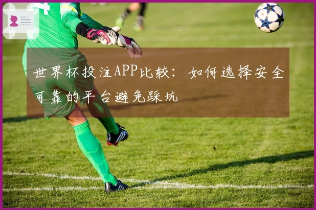 世界杯投注APP比较：如何选择安全可靠的平台避免踩坑