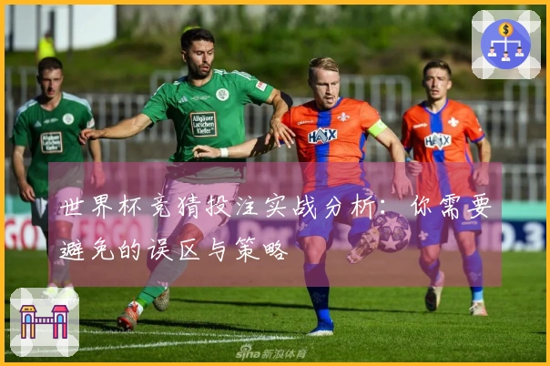 世界杯竞猜投注实战分析：你需要避免的误区与策略