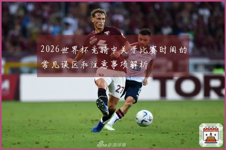 2026世界杯竞猜中关于比赛时间的常见误区和注意事项解析