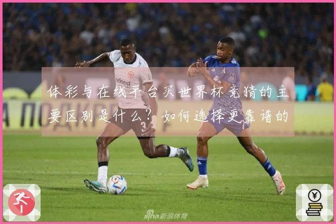 体彩与在线平台买世界杯竞猜的主要区别是什么？如何选择更靠谱的方式？