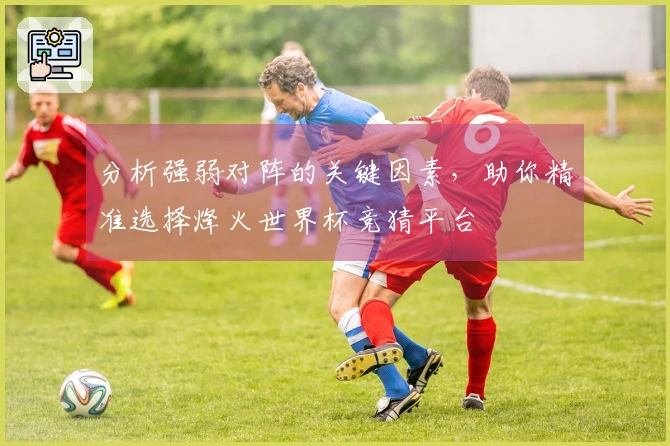分析强弱对阵的关键因素，助你精准选择烽火世界杯竞猜平台
