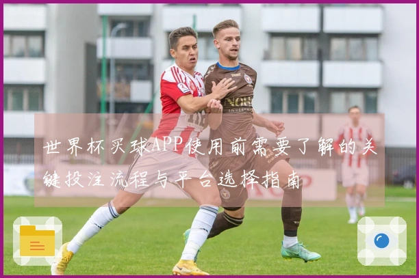 世界杯买球APP使用前需要了解的关键投注流程与平台选择指南