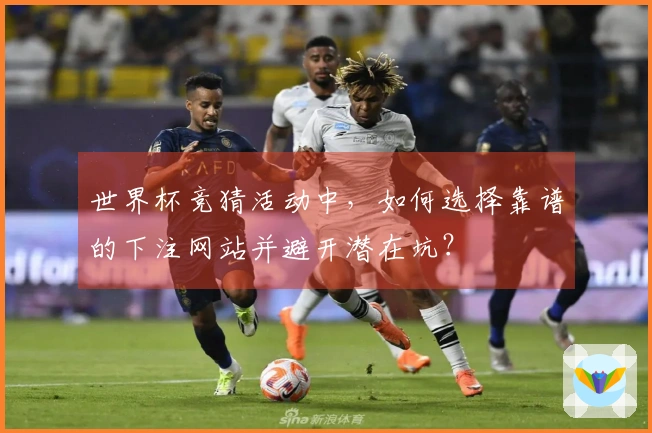 世界杯竞猜活动中，如何选择靠谱的下注网站并避开潜在坑？