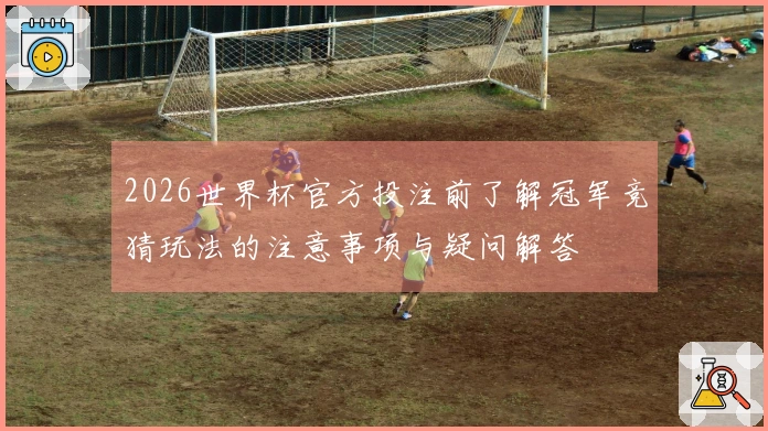 2026世界杯官方投注前了解冠军竞猜玩法的注意事项与疑问解答