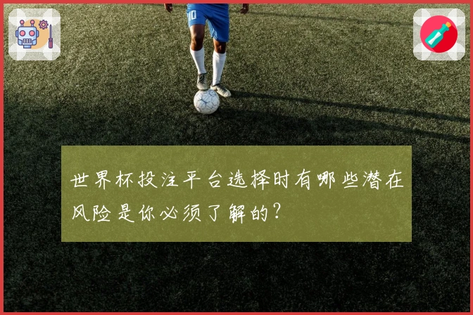 世界杯投注平台选择时有哪些潜在风险是你必须了解的？