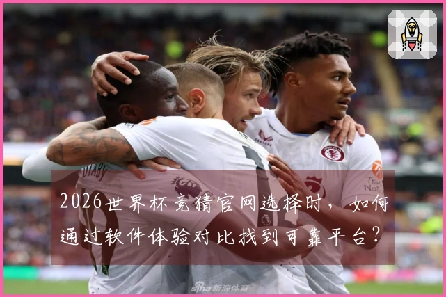 2026世界杯竞猜官网选择时，如何通过软件体验对比找到可靠平台？