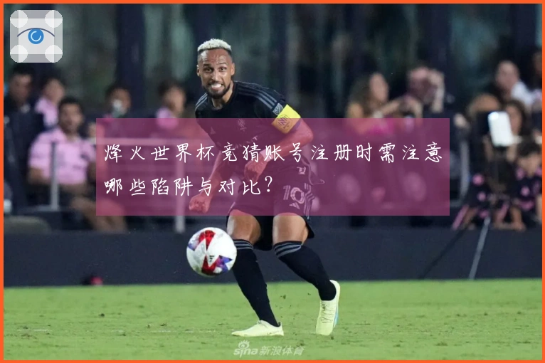 烽火世界杯竞猜账号注册时需注意哪些陷阱与对比？