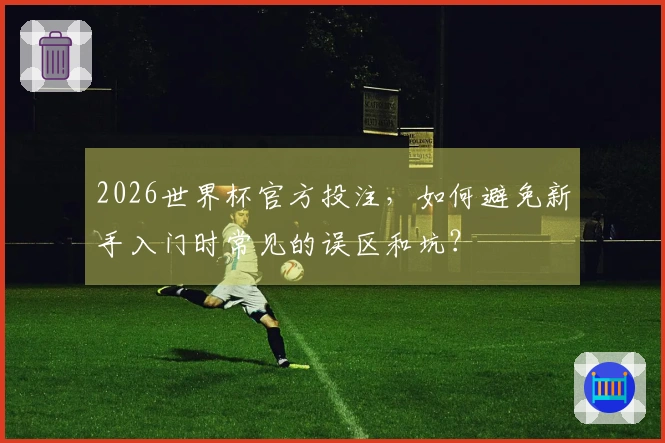 2026世界杯官方投注，如何避免新手入门时常见的误区和坑？