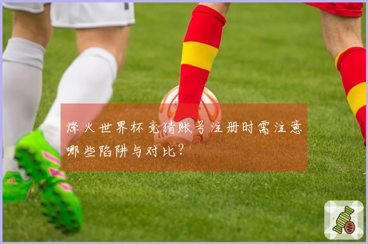 烽火世界杯竞猜账号注册时需注意哪些陷阱与对比？