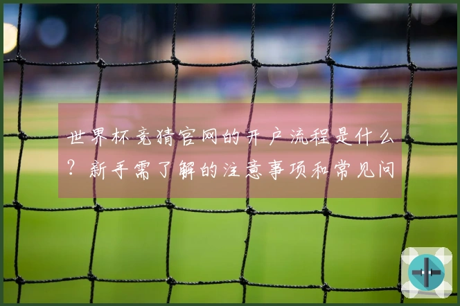 世界杯竞猜官网的开户流程是什么？新手需了解的注意事项和常见问题解答