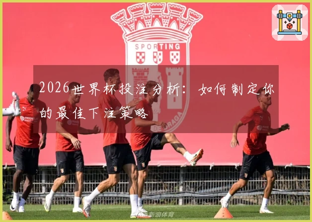 2026世界杯投注分析:如何制定你的最佳下注策略