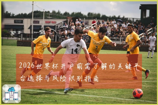 2026世界杯开户前需了解的关键平台选择与风险识别指南