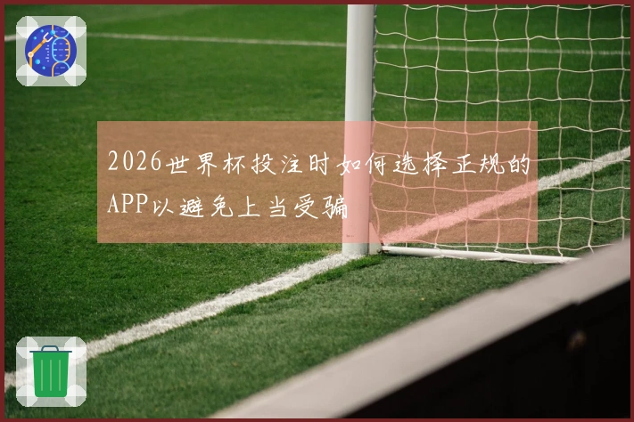 2026世界杯投注时如何选择正规的APP以避免上当受骗