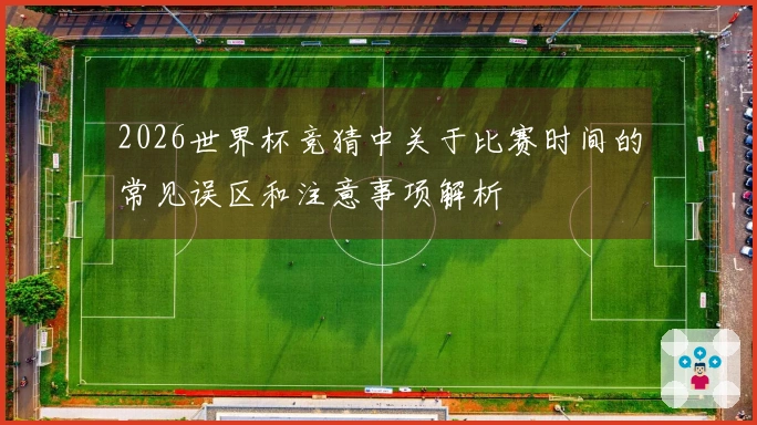 2026世界杯竞猜中关于比赛时间的常见误区和注意事项解析