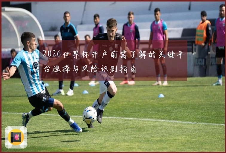 2026世界杯开户前需了解的关键平台选择与风险识别指南