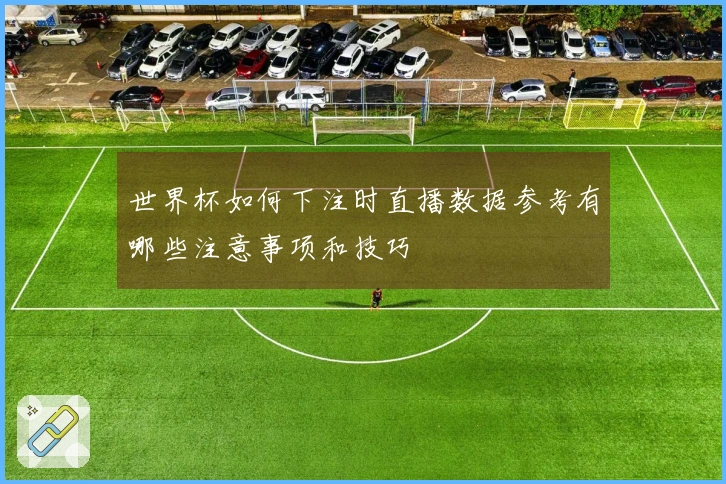 世界杯如何下注时直播数据参考有哪些注意事项和技巧