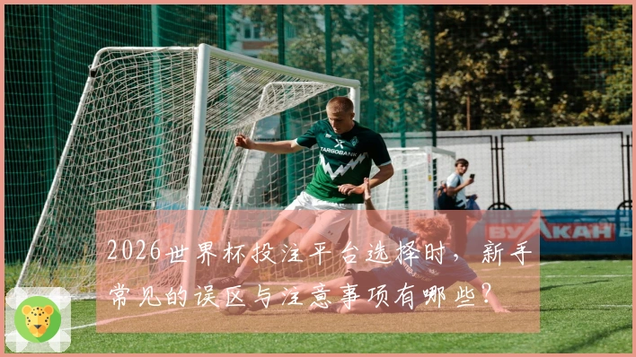 2026世界杯投注平台选择时，新手常见的误区与注意事项有哪些？