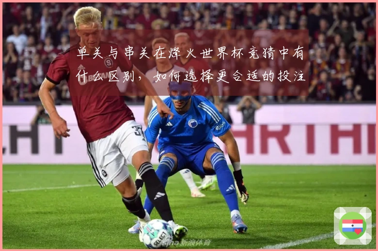 单关与串关在烽火世界杯竞猜中有什么区别，如何选择更合适的投注方式？