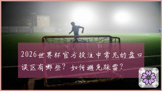 2026世界杯官方投注中常见的盘口误区有哪些？如何避免踩雷？
